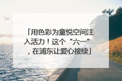 用色彩为童悦空间注入活力！这个“六一”，在浦东让爱心接续