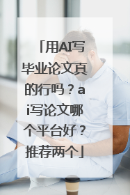 用AI写毕业论文真的行吗？ai写论文哪个平台好？推荐两个