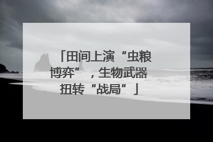 田间上演“虫粮博弈”，生物武器扭转“战局”