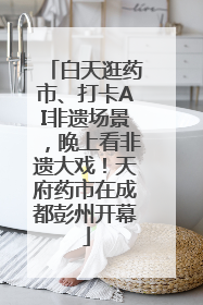 白天逛药市、打卡AI非遗场景，晚上看非遗大戏！天府药市在成都彭州开幕