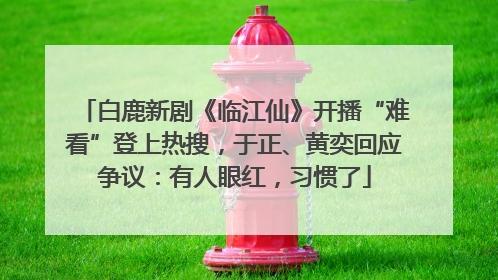 白鹿新剧《临江仙》开播“难看”登上热搜，于正、黄奕回应争议：有人眼红，习惯了