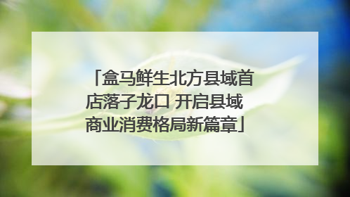 盒马鲜生北方县域首店落子龙口 开启县域商业消费格局新篇章