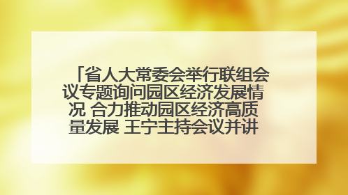 省人大常委会举行联组会议专题询问园区经济发展情况 合力推动园区经济高质量发展 王宁主持会议并讲话 王予波带队到会应询