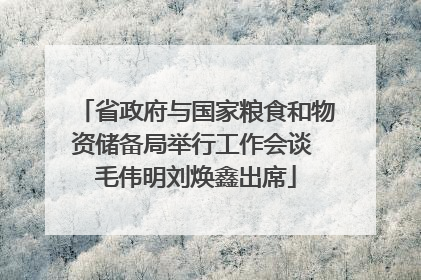 省政府与国家粮食和物资储备局举行工作会谈 毛伟明刘焕鑫出席