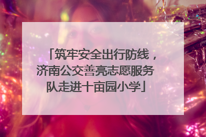 筑牢安全出行防线，济南公交善亮志愿服务队走进十亩园小学
