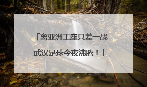 离亚洲王座只差一战 武汉足球今夜沸腾！