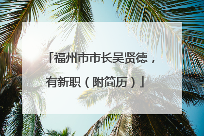 福州市市长吴贤德，有新职（附简历）
