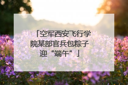 空军西安飞行学院某部官兵包粽子迎“端午”