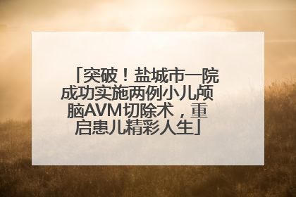 突破！盐城市一院成功实施两例小儿颅脑AVM切除术，重启患儿精彩人生