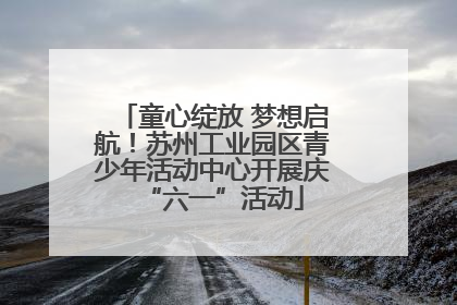 童心绽放 梦想启航！苏州工业园区青少年活动中心开展庆“六一”活动