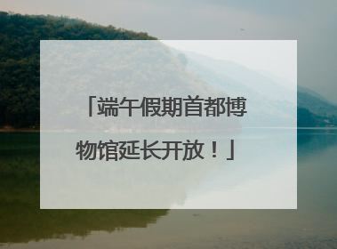 端午假期首都博物馆延长开放！