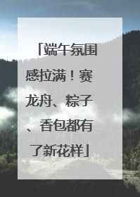 端午氛围感拉满！赛龙舟、粽子、香包都有了新花样