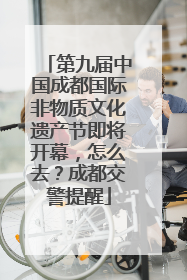 第九届中国成都国际非物质文化遗产节即将开幕，怎么去？成都交警提醒
