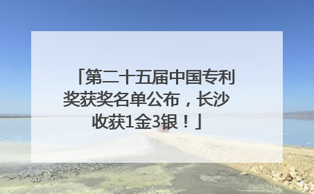 第二十五届中国专利奖获奖名单公布，长沙收获1金3银！