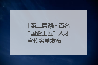 第二届湖南百名“国企工匠”人才宣传名单发布
