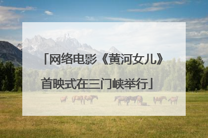 网络电影《黄河女儿》首映式在三门峡举行
