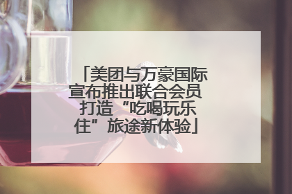 美团与万豪国际宣布推出联合会员 打造“吃喝玩乐住”旅途新体验