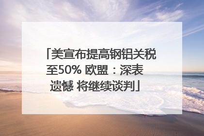 美宣布提高钢铝关税至50% 欧盟：深表遗憾 将继续谈判