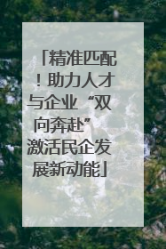 精准匹配！助力人才与企业“双向奔赴” 激活民企发展新动能