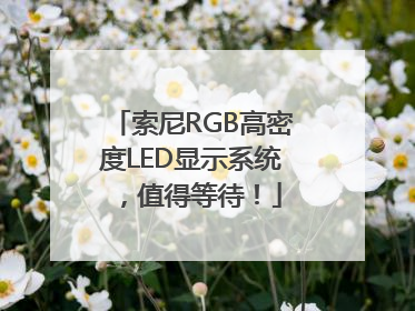 索尼RGB高密度LED显示系统，值得等待！