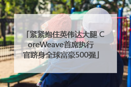 紧紧抱住英伟达大腿 CoreWeave首席执行官跻身全球富豪500强