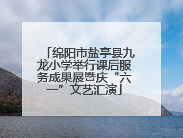 绵阳市盐亭县九龙小学举行课后服务成果展暨庆“六一”文艺汇演