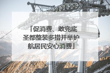 促消费、敢兜底 圣都整装多措并举护航居民安心消费