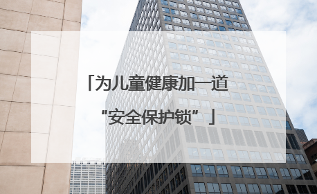 为儿童健康加一道“安全保护锁”