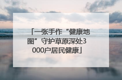 一张手作“健康地图”守护草原深处3000户居民健康