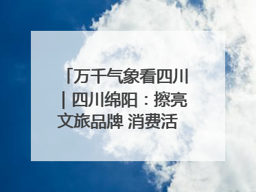 万千气象看四川｜四川绵阳：擦亮文旅品牌 消费活力继续释放