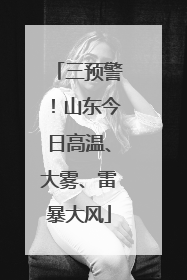 三预警！山东今日高温、大雾、雷暴大风