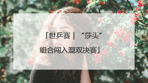 世乒赛｜“莎头”组合闯入混双决赛
