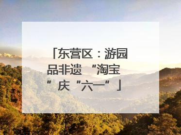 东营区：游园品非遗 “淘宝”庆“六一”