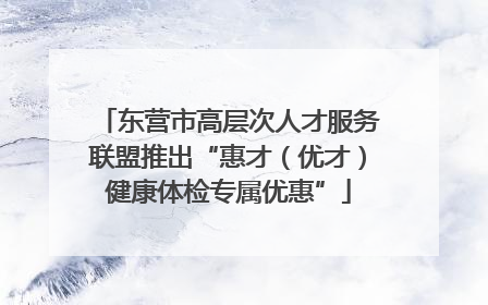 东营市高层次人才服务联盟推出“惠才（优才）健康体检专属优惠”