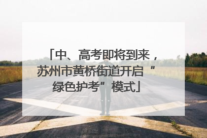 中、高考即将到来，苏州市黄桥街道开启“绿色护考”模式