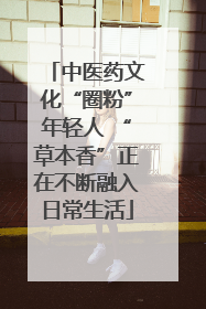 中医药文化“圈粉”年轻人 “草本香”正在不断融入日常生活