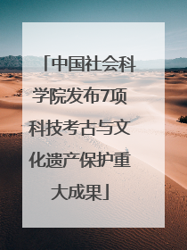 中国社会科学院发布7项科技考古与文化遗产保护重大成果