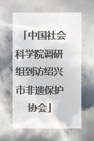 中国社会科学院调研组到访绍兴市非遗保护协会