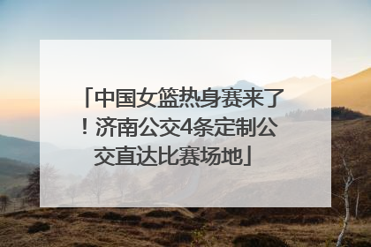 中国女篮热身赛来了！济南公交4条定制公交直达比赛场地
