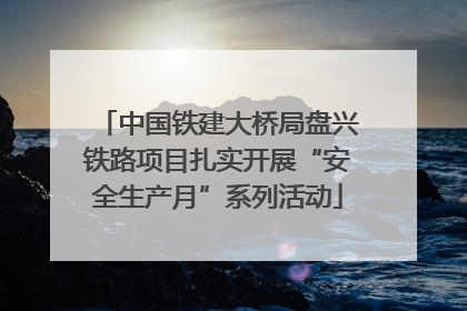 中国铁建大桥局盘兴铁路项目扎实开展“安全生产月”系列活动