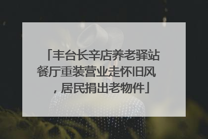 丰台长辛店养老驿站餐厅重装营业走怀旧风，居民捐出老物件