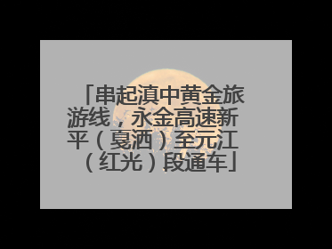 串起滇中黄金旅游线，永金高速新平（戛洒）至元江（红光）段通车