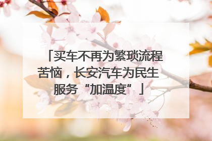 买车不再为繁琐流程苦恼，长安汽车为民生服务“加温度”