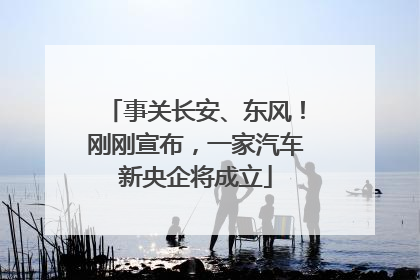 事关长安、东风！刚刚宣布，一家汽车新央企将成立