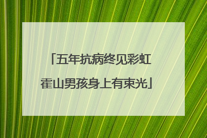 五年抗病终见彩虹 霍山男孩身上有束光