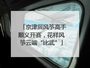 京津冀风筝高手顺义开赛，花样风筝云端“比武”