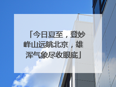 今日夏至，登妙峰山远眺北京，雄浑气象尽收眼底