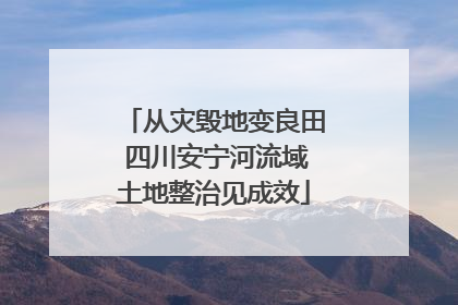 从灾毁地变良田 四川安宁河流域土地整治见成效