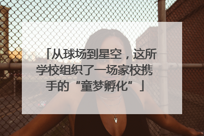 从球场到星空，这所学校组织了一场家校携手的“童梦孵化”