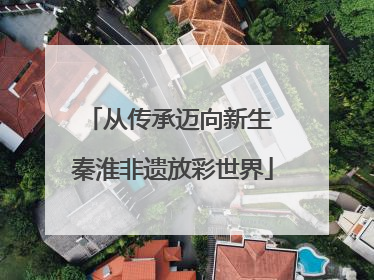 从传承迈向新生 秦淮非遗放彩世界